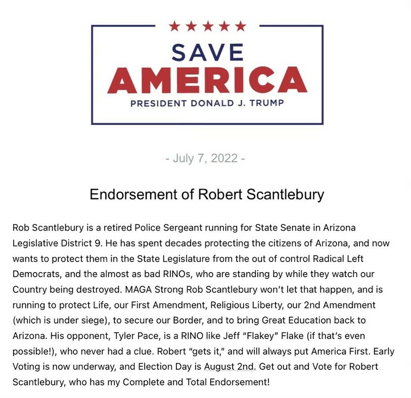 "Save America" logo with stars and the name President Donald J. Trump. Date: July 7, 2022. Endorsement of Robert Scantlebury, retired Police Sergeant running for State Senate in Arizona Legislative District 9. The endorsement text supports his stance against Radical Left Democrats and RINOs, advocating for protection of Life, First Amendment rights, Religious Liberty, Second Amendment rights, border security, and education. Encourages voting for Robert Scantlebury in the election on August 2nd.