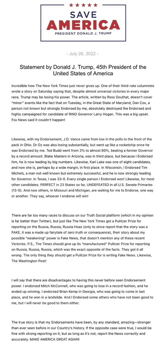 Statement by Donald J. Trump dated July 26, 2022, under the banner "Save America." The statement criticizes The New York Times and Ross Douthat for writing an article suggesting that Trump may be losing his influence. Trump lists several recent endorsements where his chosen candidates won against significant odds. He asserts that his endorsement power has been historically successful across multiple states and races. He further criticizes media outlets for reporting inaccurately and concludes by emphasizing his strong influence and urging the media to report correctly. The statement ends with "MAKE AMERICA GREAT AGAIN!"