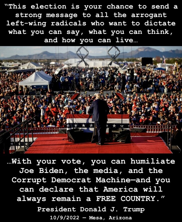 A large crowd attends a rally where the speaker, positioned on a stage decorated with an American flag, addresses the audience. The image includes the quote: "This election is your chance to send a strong message to all the arrogant left-wing radicals who want to dictate what you can say, what you can think, and how you can live... With your vote, you can humiliate Joe Biden, the media, and the Corrupt Democrat Machine - and you can declare that America will always remain a FREE COUNTRY.” - President Donald J. Trump, 10/9/2022 – Mesa, Arizona. Mountains and blue sky in the background.