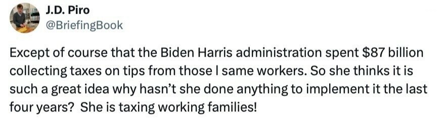 Tweet by J.D. Piro (@BriefingBook) criticizing the Biden Harris administration for spending $87 billion on collecting taxes from workers' tips and questioning why needed changes have not been implemented in the past four years, accusing the administration of taxing working families.
