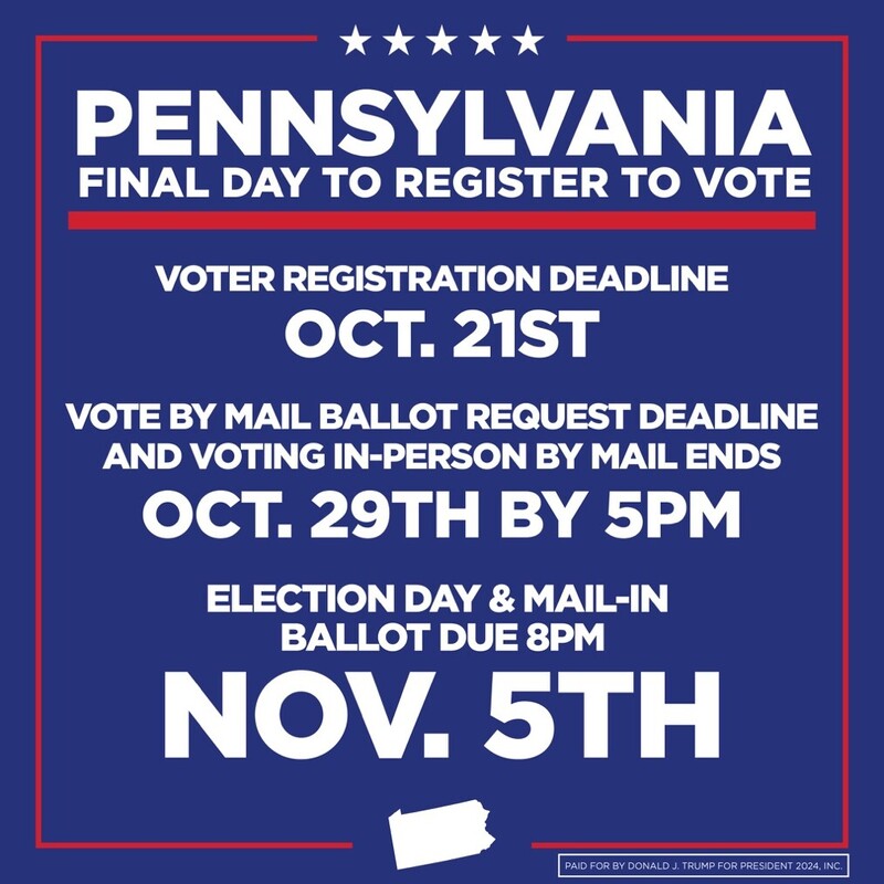 Pennsylvania voter registration and election deadlines; voter registration deadline October 21st, vote by mail request and in-person by mail ends October 29th by 5 PM, election day and mail-in ballot due November 5th by 8 PM. Paid for by Donald J. Trump for President 2024, Inc.