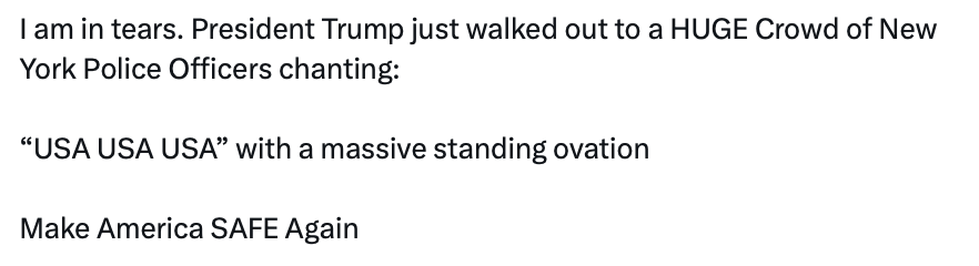 This is a social media post screenshot with the following text:

I am in tears. President Trump just walked out to a HUGE Crowd of New York Police Officers chanting:

"USA USA USA" with a massive standing ovation

Make America SAFE Again